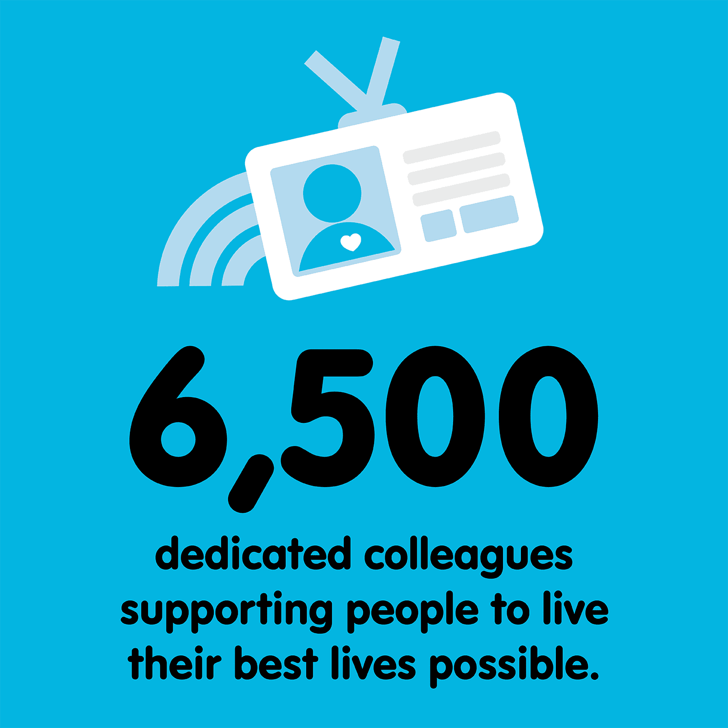 6,500 dedicated colleagues supporting people to live their best lives possible
